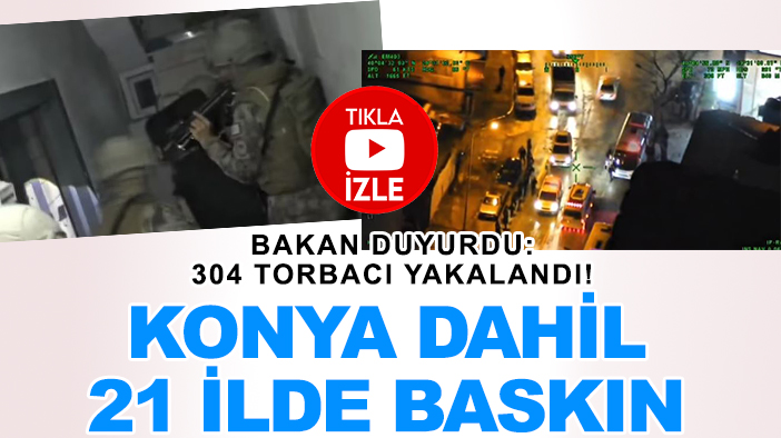 Bakan duyurdu: 304 torbacı yakalandı! Konya dahil 21 ilde baskın