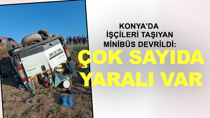 Konya’da  işçileri taşıyan minibüs devrildi: Çok sayıda yaralı var