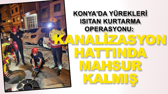 Konya'da yürekleri ısıtan kurtarma operasyonu: Kanalizasyon hattında mahsur kalmış