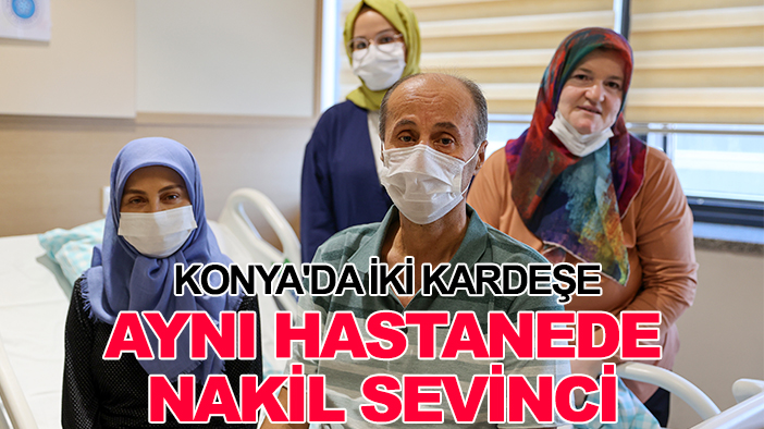 Konya'da iki kardeşe aynı hastanede nakil sevinci