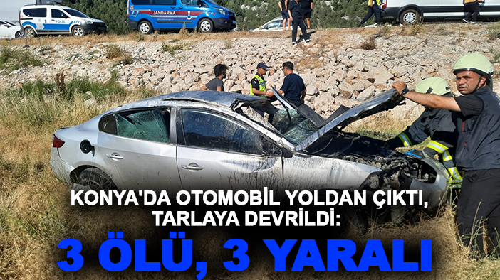 Konya'da otomobil yoldan çıktı, tarlaya devrildi:  3 ölü, 3 yaralı