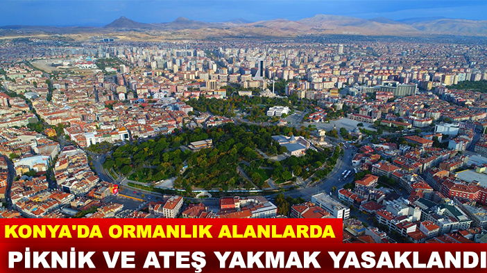 Konya'da ormanlık alanlarda piknik ve ateş yakmak yasaklandı