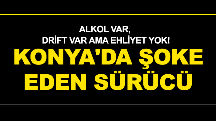 Alkol var, drift var ama ehliyet yok! Konya'da şoke eden sürücü