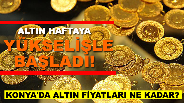 Altın haftaya yükselişle başladı! Konya'da altın fiyatları ne kadar?