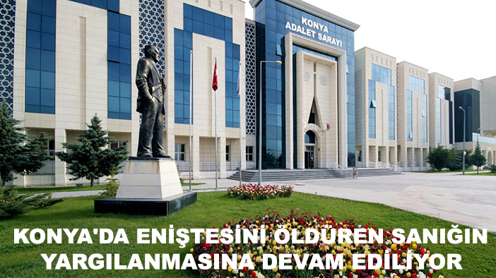 Konya'da eniştesini öldüren sanığın yargılanmasına devam ediliyor