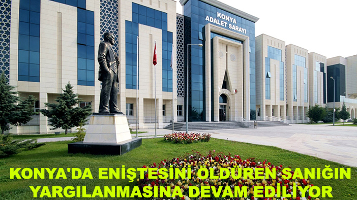 Konya'da eniştesini öldüren sanığın yargılanmasına devam ediliyor