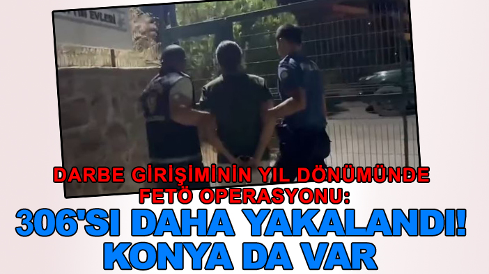 Darbe girişiminin yıl dönümünde FETÖ operasyonu: 306'sı daha yakalandı! Konya da var