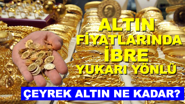 Çeyrek altın ne kadar? Altın fiyatlarında ibre yukarı yönlü