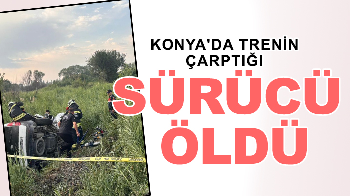 Konya'da trenin çarptığı sürücü öldü