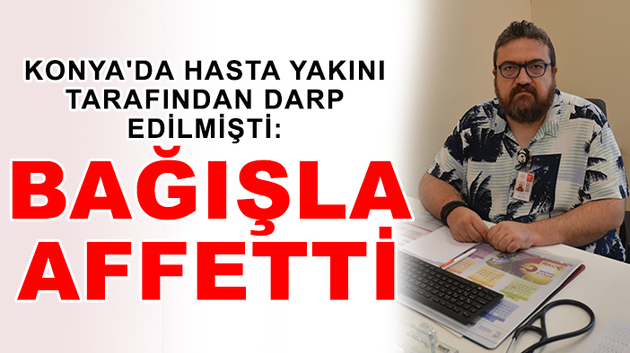 Konya'da hasta yakını tarafından darp edilmişti: Bağışla affetti