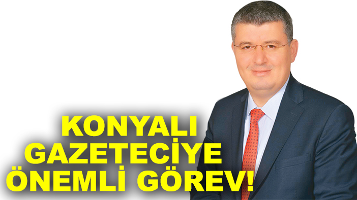 Konyalı o gazeteciye önemli görev!