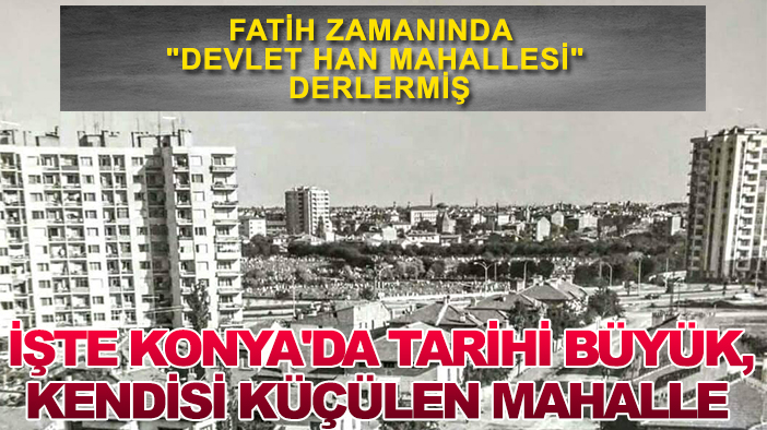 Fatih zamanında "Devlet Han Mahallesi" derlermiş: İşte Konya'da tarihi büyük, kendisi Küçülen mahalle