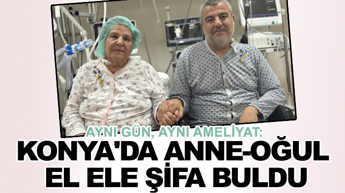 Aynı gün, aynı ameliyat: Konya'da anne-oğul el ele şifa buldu