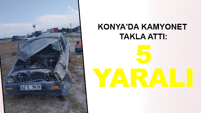 Konya'da kamyonet takla attı: 5 yaralı