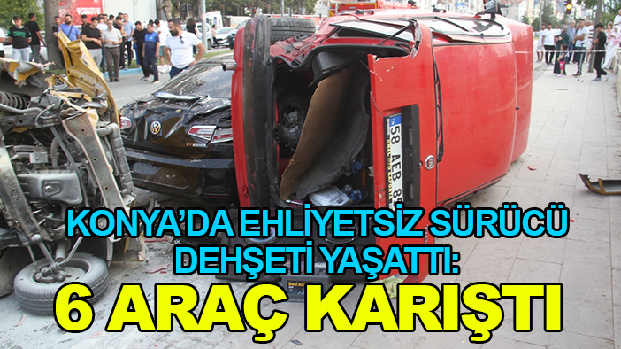 Konya’da ehliyetsiz sürücü dehşeti yaşattı: 6 araç karıştı