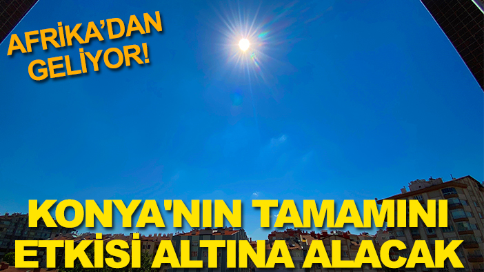 Afrika'dan geliyor! Konya'nın tamamını etkisi altına alacak