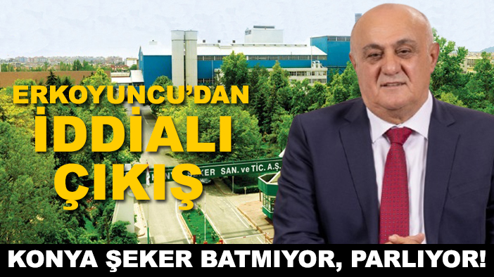 Erkoyuncu’dan iddialı çıkış: Konya Şeker batmıyor, parlıyor!