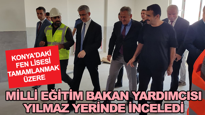 Konya'daki fen lisesi tamamlanmak üzere: Milli Eğitim Bakan Yardımcısı Yılmaz yerinde inceledi
