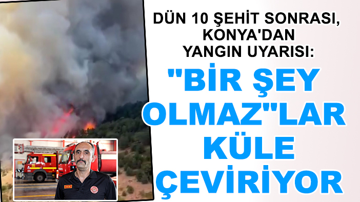 Dün 10 şehit sonrası, Konya'dan yangın uyarısı: "Bir şey olmaz"lar küle çeviriyor