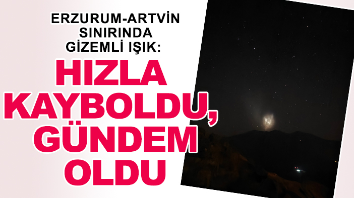 Erzurum-Artvin sınırında gizemli ışık: Hızla kayboldu, gündem oldu