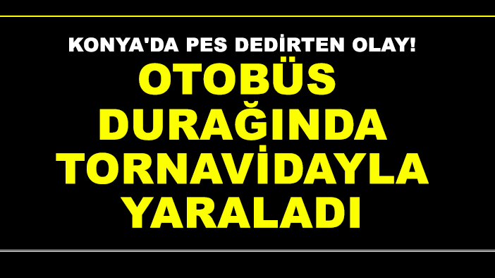 Konya'da pes dedirten olay! Otobüs durağında tornavidayla yaraladı