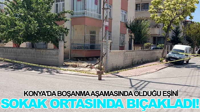 Konya'da boşanma aşamasında olduğu eşini sokak ortasında bıçakladı!