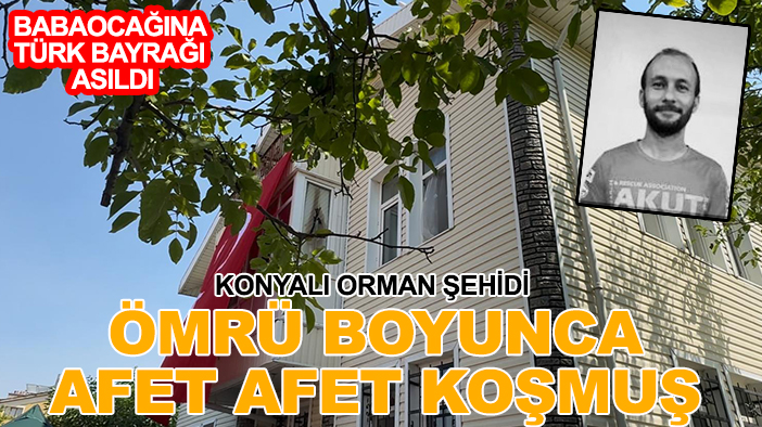 Konyalı orman şehidi ömrü boyunca afet afet koşmuş