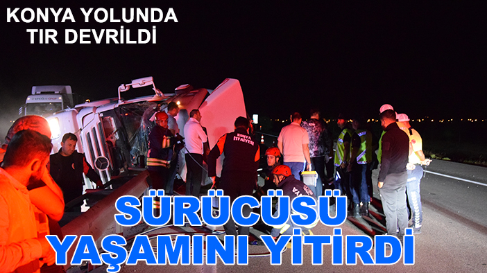 Konya yolunda TIR devrildi: Sürücüsü yaşamını yitirdi