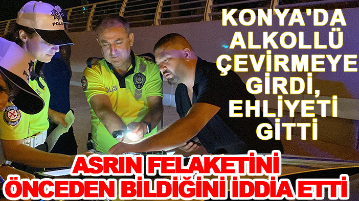 Konya'da alkollü çevirmeye girdi, ehliyeti gitti: Asrın felaketini önceden bildiğini iddia etti