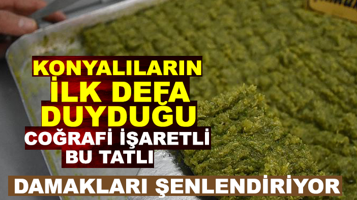 Konyalıların ilk defa duyduğu coğrafi işareti bu tatlı damakları şenlendiriyor