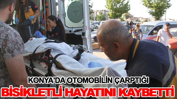 Konya'da otomobilin çarptığı bisikletli hayatını kaybetti