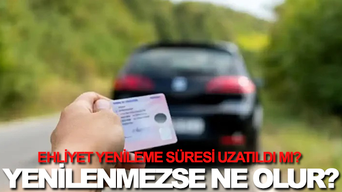 Ehliyet yenileme süresi uzatıldı mı? Yenilenmezse ne olur?