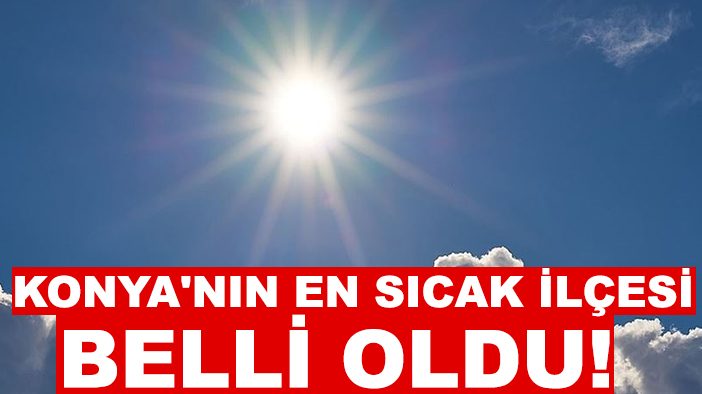 Konya'nın en sıcak ilçesi belli oldu!