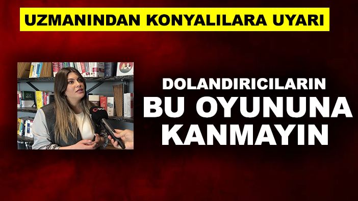 Uzmanından Konyalılara uyarı: Dolandırıcıların bu oyununa kanmayın