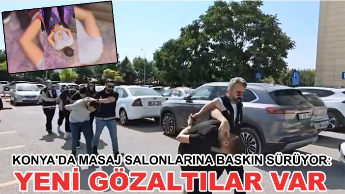 Konya'da masaj salonlarına baskın sürüyor: Yeni gözaltılar var