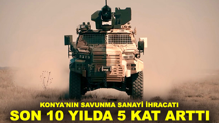 Konya'nın savunma sanayi ihracatı son 10 yılda 5 kat arttı