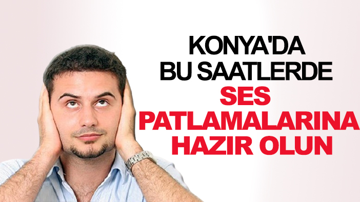 Konya'da bu saatlerde ses patlamalarına hazır olun