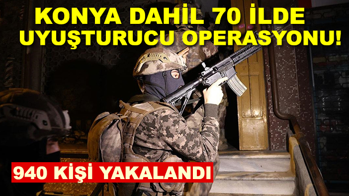 Konya dahil 70 ilde uyuşturucu operasyonu!  940 kişi yakalandı