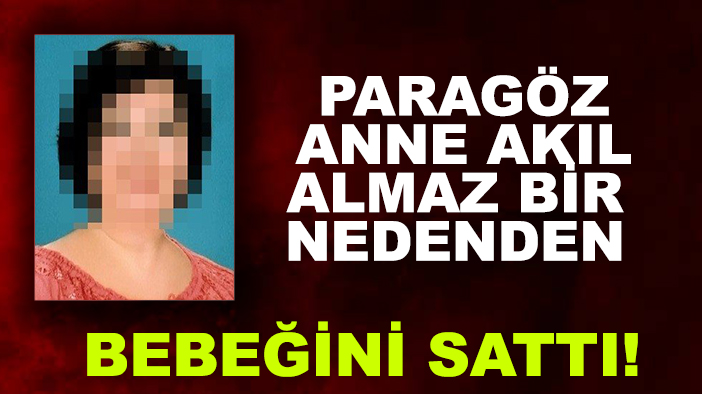 Paragöz anne akıl almaz bir nedenden bebeğini sattı!