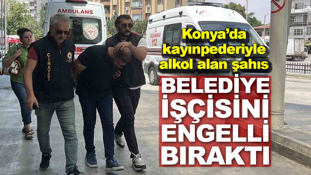 Konya’da kayınpederiyle alkol aldı, belediye işçisini engelli bıraktı