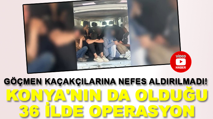 Göçmen kaçakçılarına nefes aldırılmadı! Konya'nın da olduğu 36 ilde operasyon