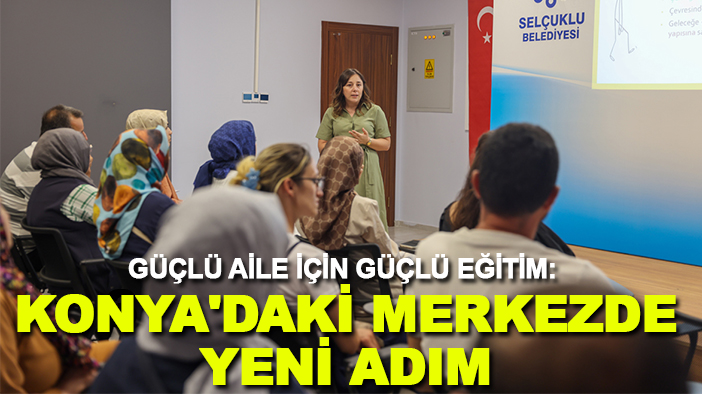 Güçlü Aile İçin Güçlü Eğitim: Konya'daki merkezde yeni adım