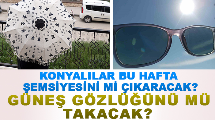 Konyalılar bu hafta şemsiyesini mi çıkaracak? Güneş gözlüğünü mü takacak?