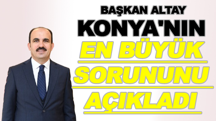 Başkan Altay Konya'nın en büyük sorununu açıkladı