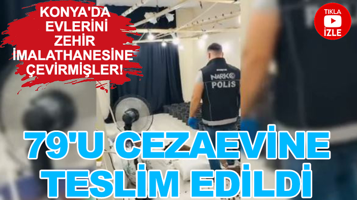 Konya'da evlerini zehir imalathanesine çevirmişler! 79'u cezaevine teslim edildi