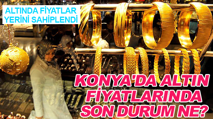 Altında fiyatlar yerini sahiplendi: Konya'da altın fiyatlarında son durum ne?