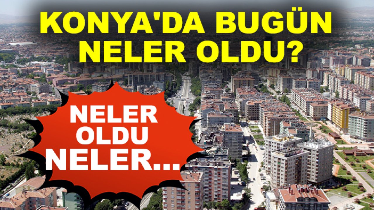 Konya'da bugün neler oldu? Neler oldu neler... 5 Ağustos 2025