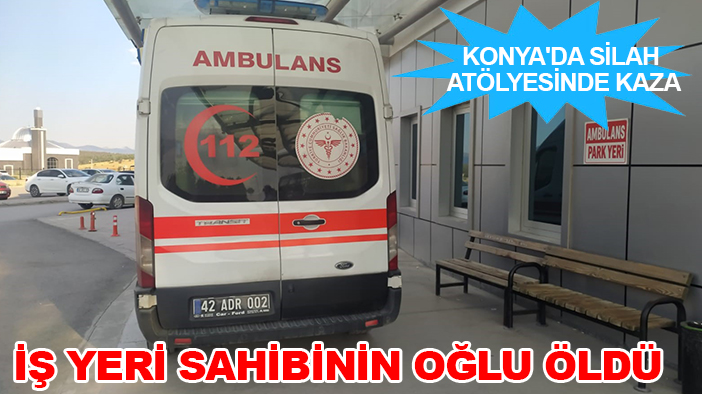Konya'da silah atölyesinde kaza: İş yeri sahibinin oğlu öldü