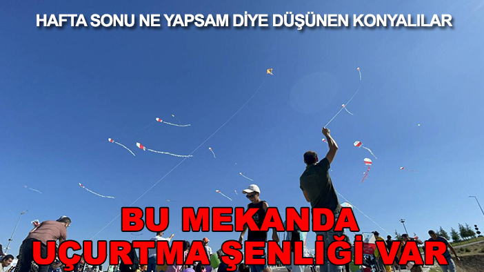 Hafta sonu ne yapsam diye düşünen Konyalılar: Bu mekanda uçurtma şenliği var