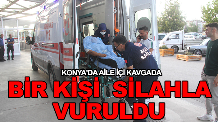 Konya'da aile içi kavgada bir kişi  silahla vuruldu